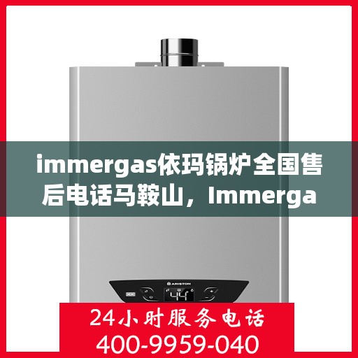 immergas依玛锅炉全国售后电话马鞍山，Immergas依玛锅炉全国售后热线在马鞍山，专业维修与售后支持