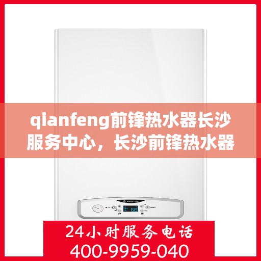 qianfeng前锋热水器长沙服务中心，长沙前锋热水器服务中心，专业品质，温暖您的生活