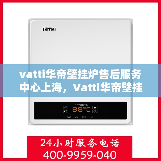 vatti华帝壁挂炉售后服务中心上海，Vatti华帝壁挂炉上海售后服务中心，专业维修与贴心服务