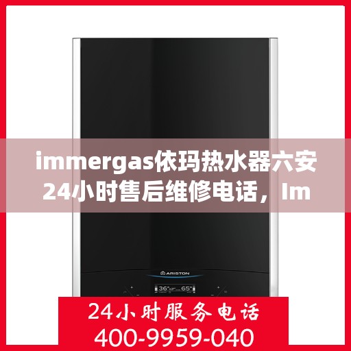 immergas依玛热水器六安24小时售后维修电话，Immergas依玛热水器六安全天候售后维修服务热线公布