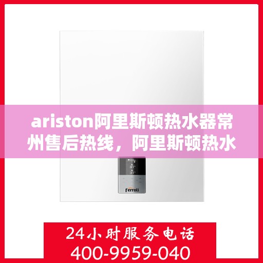 ariston阿里斯顿热水器常州售后热线，阿里斯顿热水器常州售后热线，专业服务，温暖您的生活