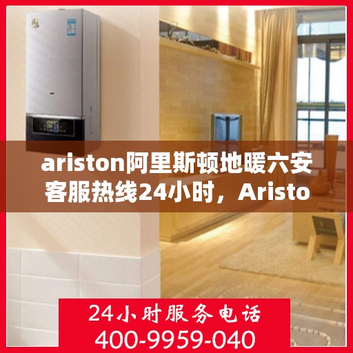 ariston阿里斯顿地暖六安客服热线24小时，Ariston阿里斯顿地暖六安全天候客服热线，温暖服务不打烊