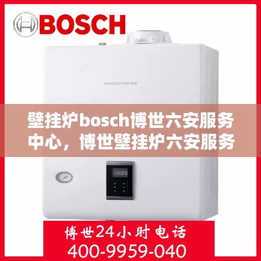 壁挂炉bosch博世六安服务中心，博世壁挂炉六安服务中心，专业维修与优质服务并行
