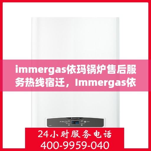 immergas依玛锅炉售后服务热线宿迁，Immergas依玛锅炉宿迁售后服务热线详解