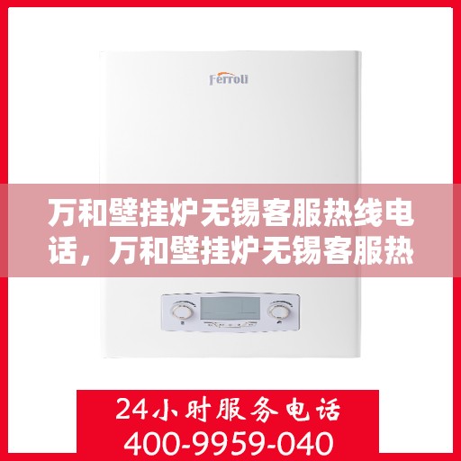 万和壁挂炉无锡客服热线电话，万和壁挂炉无锡客服热线详解，一站式服务，专业为您解答疑问