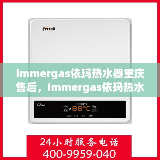 immergas依玛热水器重庆售后，Immergas依玛热水器重庆专业售后服务，品质保障，无忧体验