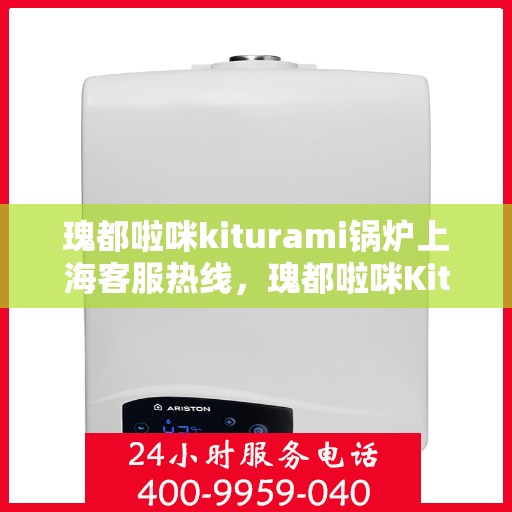 瑰都啦咪kiturami锅炉上海客服热线，瑰都啦咪Kiturami锅炉上海客服热线详解，专业支持与解决方案