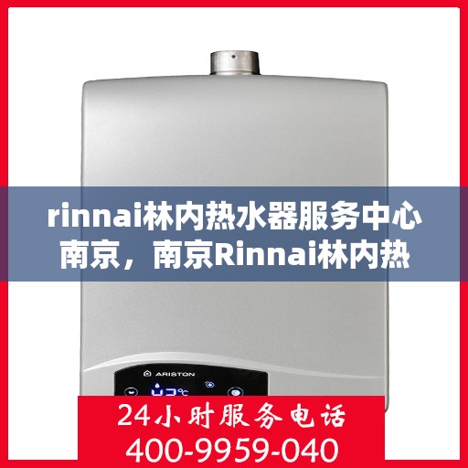 rinnai林内热水器服务中心南京，南京Rinnai林内热水器专业服务中心，品质维修与保养之选