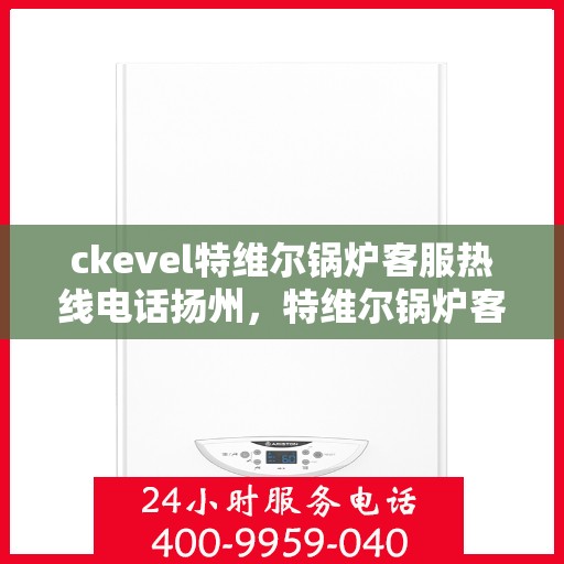 ckevel特维尔锅炉客服热线电话扬州，特维尔锅炉客服热线电话在扬州，专业支持与解决方案的桥梁