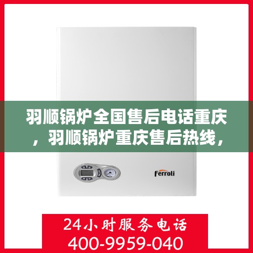 羽顺锅炉全国售后电话重庆，羽顺锅炉重庆售后热线，专业维修，全国售后电话一键解决！