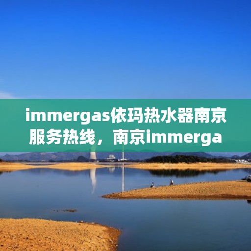 immergas依玛热水器南京服务热线，南京immergas依玛热水器官方服务热线，专业维修与售后支持