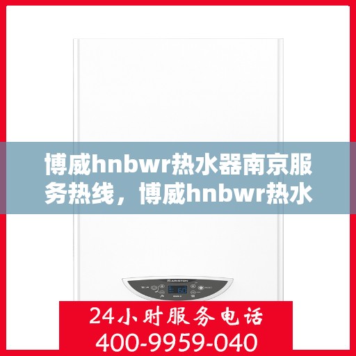 博威hnbwr热水器南京服务热线，博威hnbwr热水器南京服务热线，专业团队，贴心服务