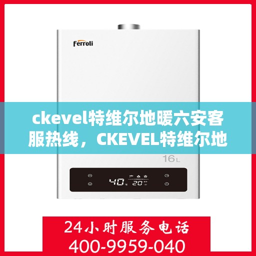 ckevel特维尔地暖六安客服热线，CKEVEL特维尔地暖六安客服热线详解，专业解答与优质服务