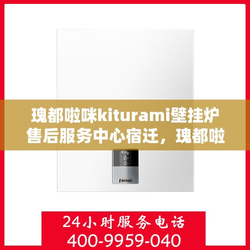 瑰都啦咪kiturami壁挂炉售后服务中心宿迁，瑰都啦咪kiturami壁挂炉宿迁售后服务中心，专业维修与贴心服务
