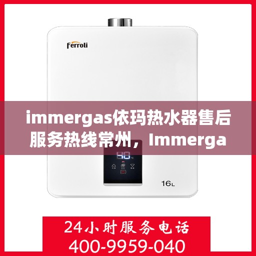 immergas依玛热水器售后服务热线常州，Immergas依玛热水器常州售后服务热线详解