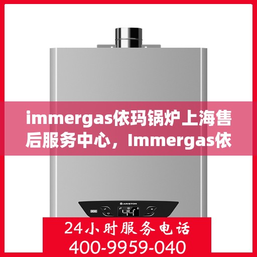 immergas依玛锅炉上海售后服务中心，Immergas依玛锅炉上海售后服务中心，专业维修与优质服务