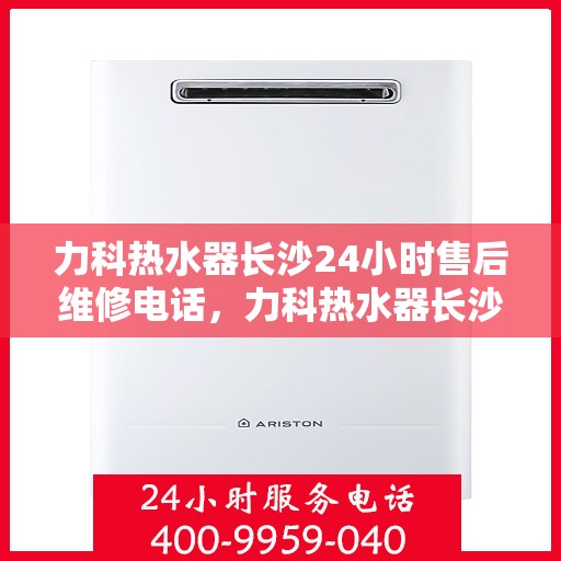 力科热水器长沙24小时售后维修电话，力科热水器长沙全天候售后维修热线公布！专业服务保障，电话随时为您服务！