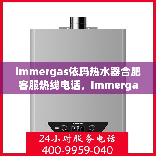 immergas依玛热水器合肥客服热线电话，Immergas依玛热水器合肥客服热线全攻略，快速解答您的疑问