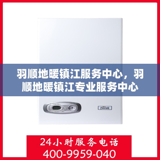 羽顺地暖镇江服务中心，羽顺地暖镇江专业服务中心
