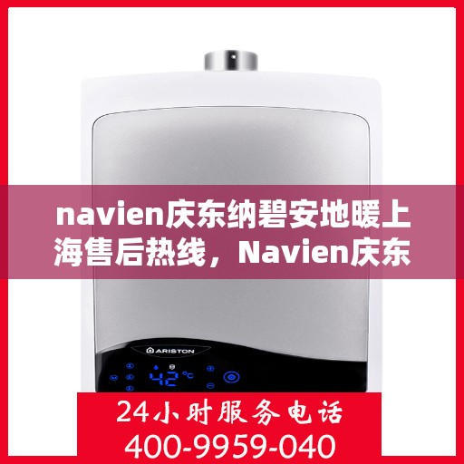 navien庆东纳碧安地暖上海售后热线，Navien庆东纳碧安地暖上海售后热线及维修服务指南