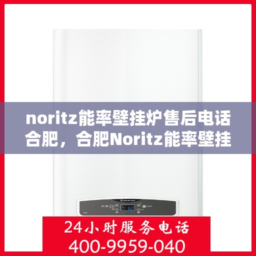 noritz能率壁挂炉售后电话合肥，合肥Noritz能率壁挂炉售后电话及服务保障解析