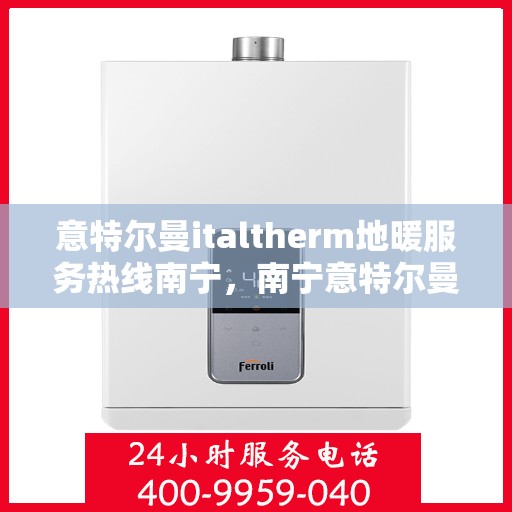 意特尔曼italtherm地暖服务热线南宁，南宁意特尔曼italtherm地暖服务热线专业支持团队
