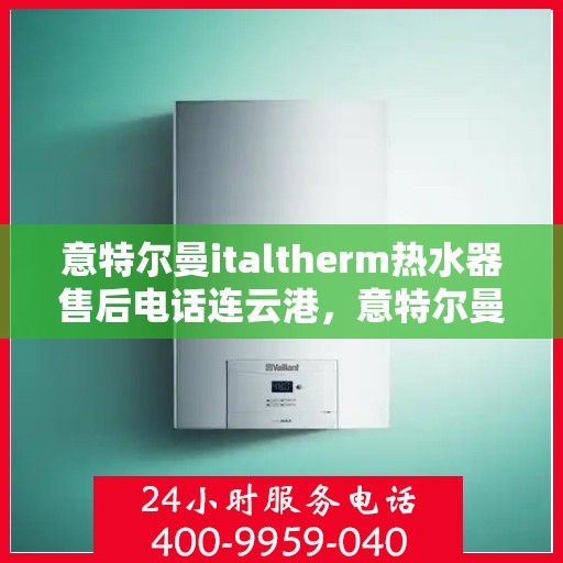 意特尔曼italtherm热水器售后电话连云港，意特尔曼italtherm热水器连云港售后专线及维修服务指南