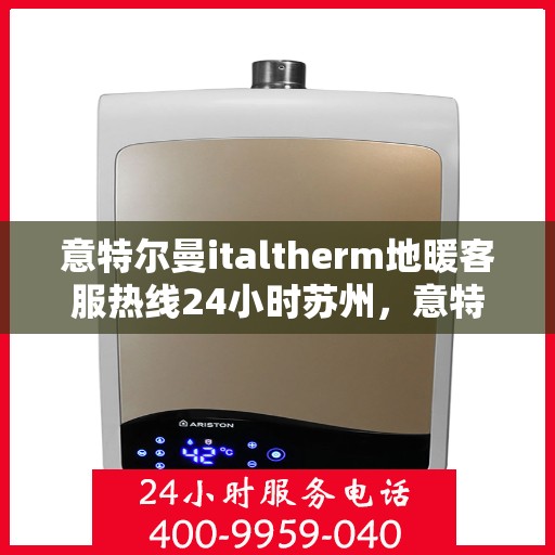 意特尔曼italtherm地暖客服热线24小时苏州，意特尔曼italtherm地暖苏州客服热线全天候服务开启，24小时暖心接待