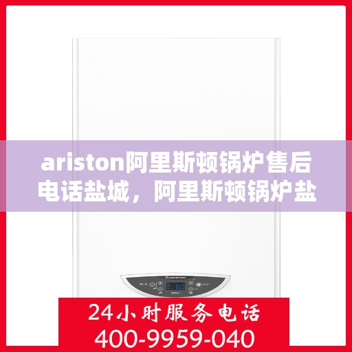 ariston阿里斯顿锅炉售后电话盐城，阿里斯顿锅炉盐城售后专线，专业解决您的锅炉问题