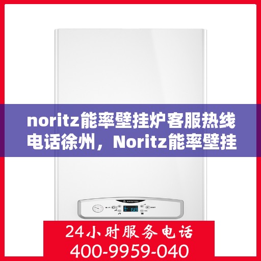 noritz能率壁挂炉客服热线电话徐州，Noritz能率壁挂炉徐州客服热线电话及售后服务指南