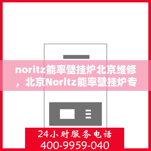 noritz能率壁挂炉北京维修，北京Noritz能率壁挂炉专业维修服务