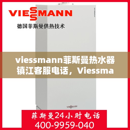 viessmann菲斯曼热水器镇江客服电话，Viessmann菲斯曼镇江热水器客服热线，专业解答与贴心服务