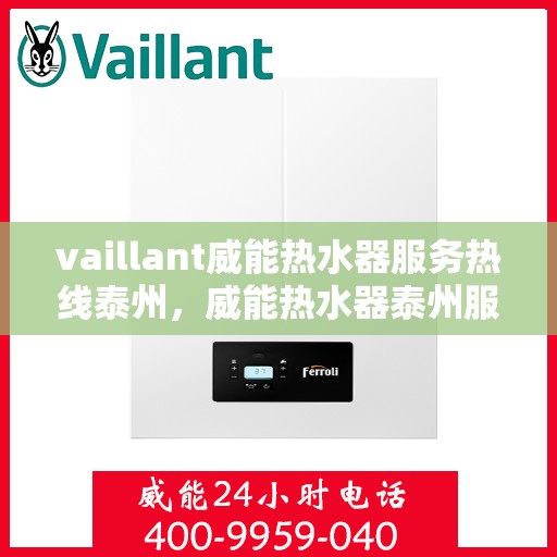 vaillant威能热水器服务热线泰州，威能热水器泰州服务热线，专业维修与售后支持