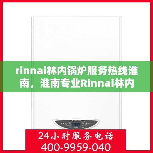 rinnai林内锅炉服务热线淮南，淮南专业Rinnai林内锅炉服务热线，为您解决使用难题