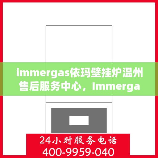 immergas依玛壁挂炉温州售后服务中心，Immergas依玛壁挂炉温州售后服务中心，专业维修与优质服务