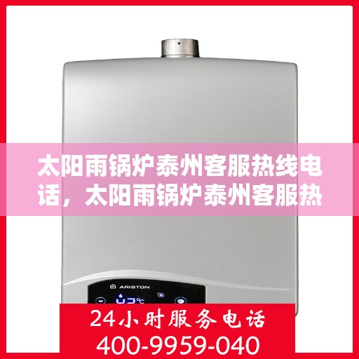 太阳雨锅炉泰州客服热线电话，太阳雨锅炉泰州客服热线电话公布，全天候服务保障！