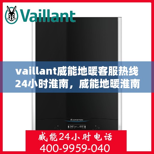 vaillant威能地暖客服热线24小时淮南，威能地暖淮南客服热线全天候服务，温暖无忧