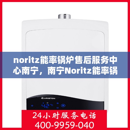noritz能率锅炉售后服务中心南宁，南宁Noritz能率锅炉售后服务中心，专业维修，高效服务