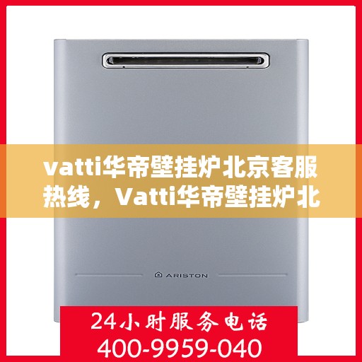 vatti华帝壁挂炉北京客服热线，Vatti华帝壁挂炉北京客服热线，专业解答，贴心服务