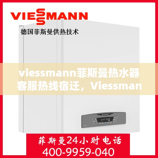 viessmann菲斯曼热水器客服热线宿迁，Viessmann菲斯曼热水器宿迁客服热线全解析