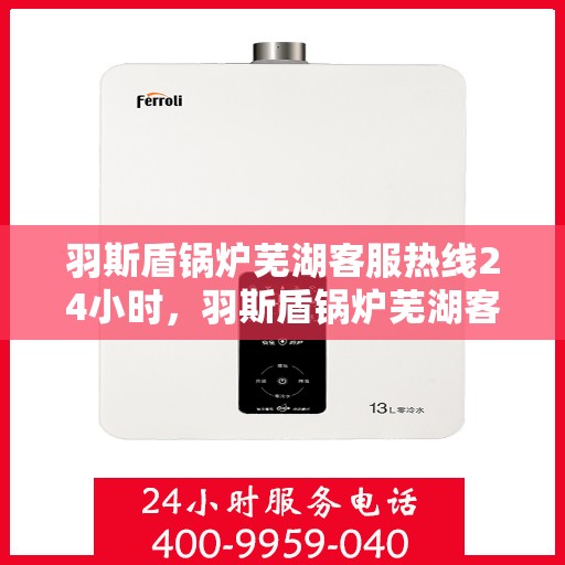 羽斯盾锅炉芜湖客服热线24小时，羽斯盾锅炉芜湖客服热线全天候服务，温暖您的每一刻