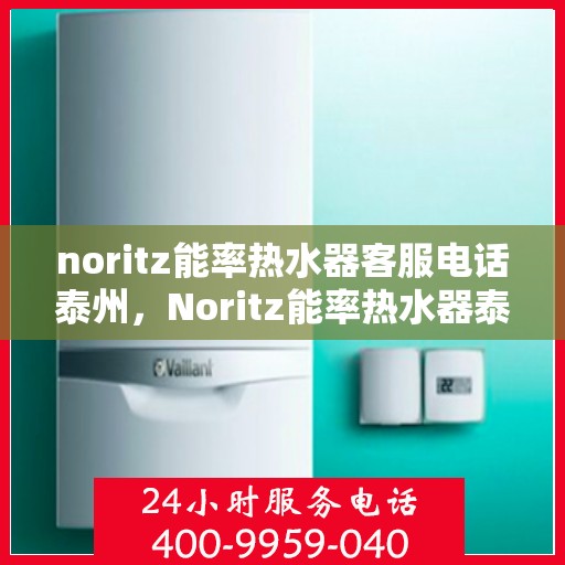 noritz能率热水器客服电话泰州，Noritz能率热水器泰州客服热线及售后支持指南