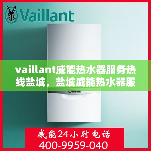 vaillant威能热水器服务热线盐城，盐城威能热水器服务热线，专业解决您的热水难题