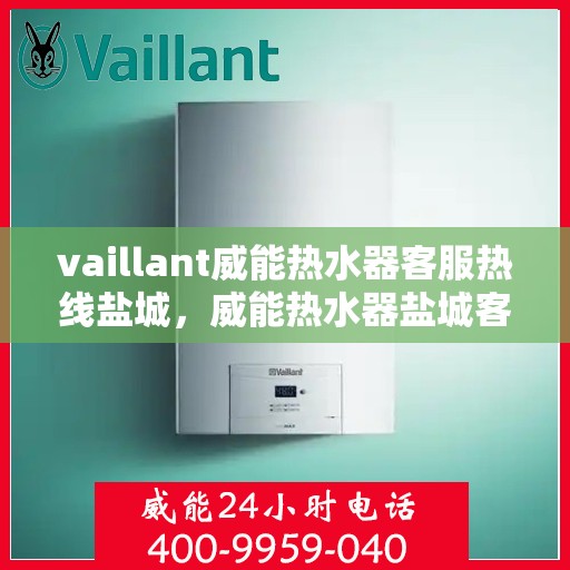 vaillant威能热水器客服热线盐城，威能热水器盐城客服热线，专业解答，贴心服务