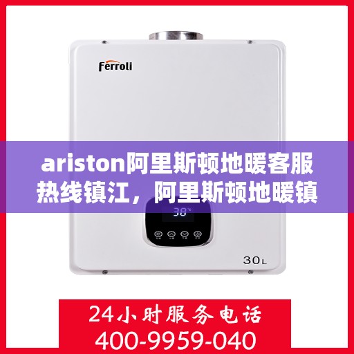 ariston阿里斯顿地暖客服热线镇江，阿里斯顿地暖镇江客服热线指南