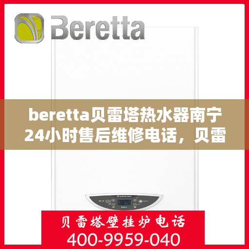 beretta贝雷塔热水器南宁24小时售后维修电话，贝雷塔热水器南宁售后维修热线，全天候服务保障，专业维修团队全天候响应！