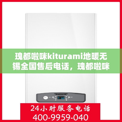 瑰都啦咪kiturami地暖无锡全国售后电话，瑰都啦咪kiturami地暖无锡售后服务热线及全国售后电话大全