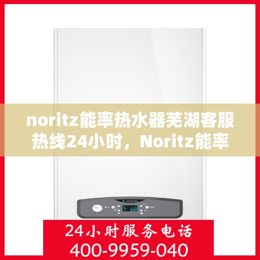 noritz能率热水器芜湖客服热线24小时，Noritz能率热水器芜湖客服热线全天候服务，24小时为您解答疑难！