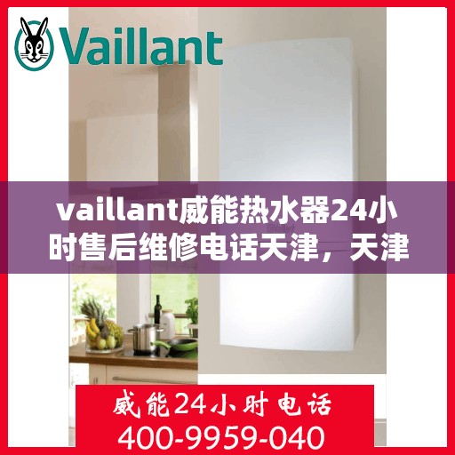 vaillant威能热水器24小时售后维修电话天津，天津威能热水器全天候售后维修服务热线