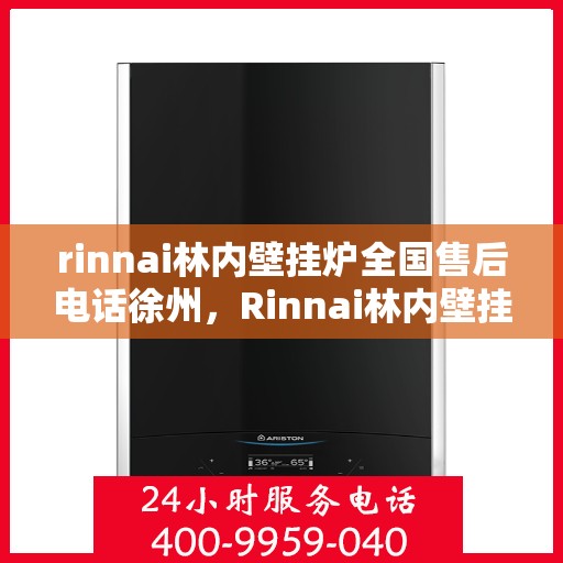 rinnai林内壁挂炉全国售后电话徐州，Rinnai林内壁挂炉徐州售后服务中心电话号码全解析